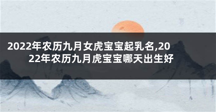 2022年农历九月女虎宝宝起乳名,2022年农历九月虎宝宝哪天出生好