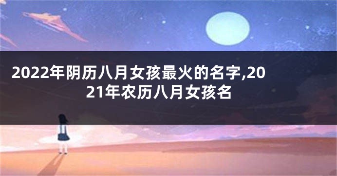 2022年阴历八月女孩最火的名字,2021年农历八月女孩名