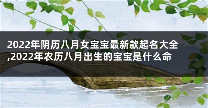 2022年阴历八月女宝宝最新款起名大全,2022年农历八月出生的宝宝是什么命