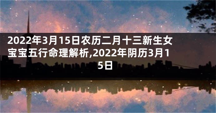 2022年3月15日农历二月十三新生女宝宝五行命理解析,2022年阴历3月15日