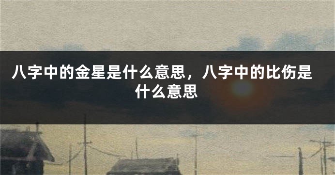 八字中的金星是什么意思,八字中的比伤是什么意思