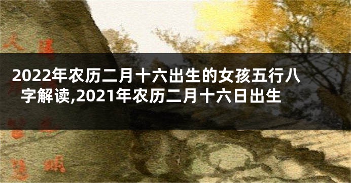 2022年农历二月十六出生的女孩五行八字解读,2021年农历二月十六日出生
