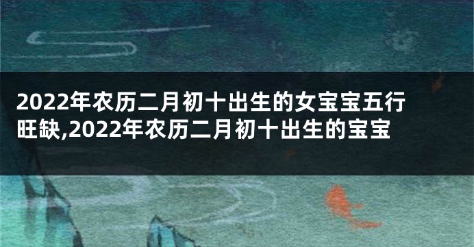 2022年农历二月初十出生的女宝宝五行旺缺,2022年农历二月初十出生的宝宝