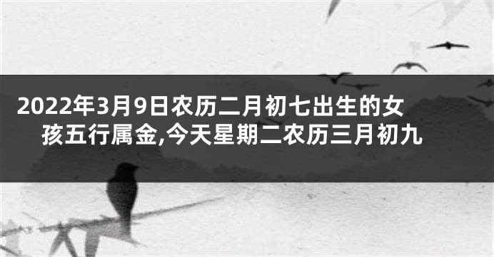 2022年3月9日农历二月初七出生的女孩五行属金,今天星期二农历三月初九