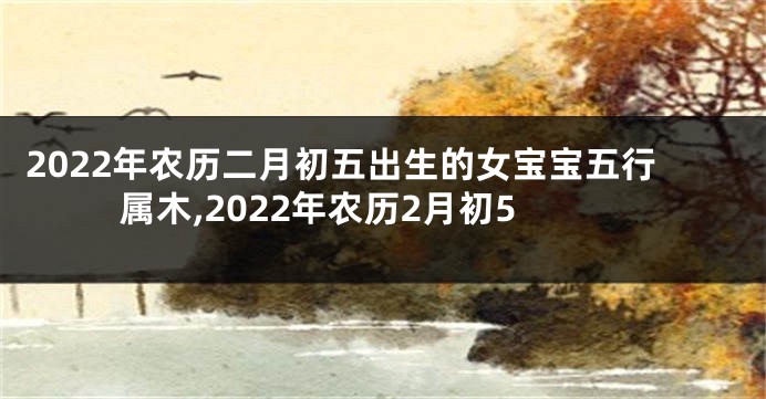 2022年农历二月初五出生的女宝宝五行属木,2022年农历2月初5