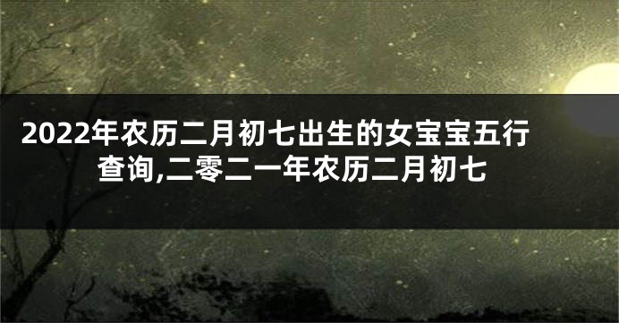 2022年农历二月初七出生的女宝宝五行查询,二零二一年农历二月初七