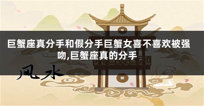 巨蟹座真分手和假分手巨蟹女喜不喜欢被强吻,巨蟹座真的分手