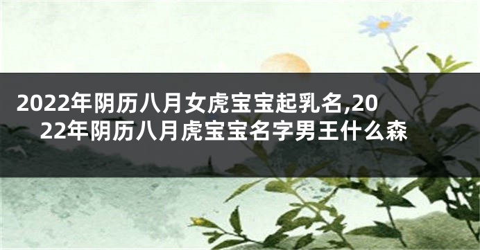 2022年阴历八月女虎宝宝起乳名,2022年阴历八月虎宝宝名字男王什么森