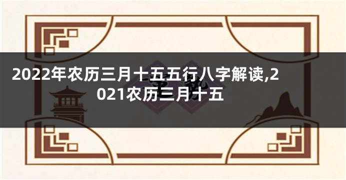 2022年农历三月十五五行八字解读,2021农历三月十五