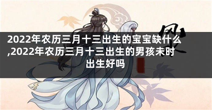2022年农历三月十三出生的宝宝缺什么,2022年农历三月十三出生的男孩未时出生好吗