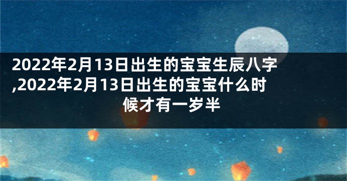 2022年2月13日出生的宝宝生辰八字,2022年2月13日出生的宝宝什么时候才有一岁半