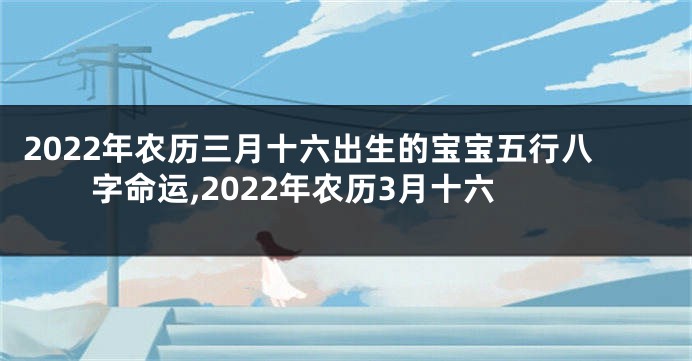 2022年农历三月十六出生的宝宝五行八字命运,2022年农历3月十六