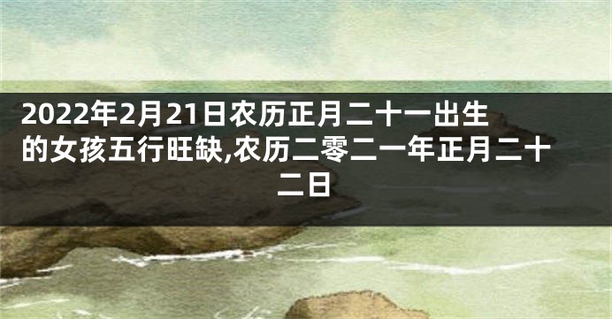2022年2月21日农历正月二十一出生的女孩五行旺缺,农历二零二一年正月二十二日