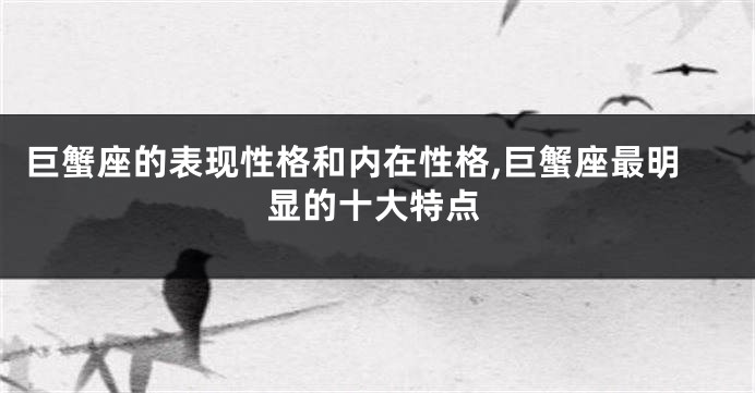 巨蟹座的表现性格和内在性格,巨蟹座最明显的十大特点