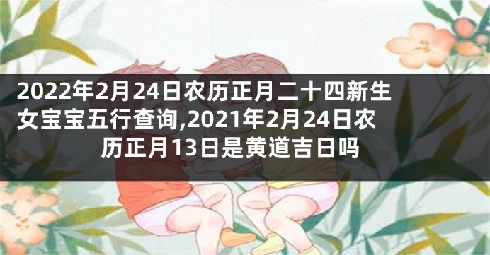 2022年2月24日农历正月二十四新生女宝宝五行查询,2021年2月24日农历正月13日是黄道吉日吗
