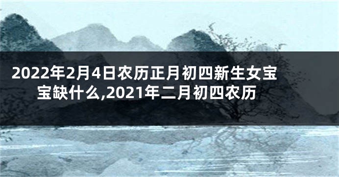 2022年2月4日农历正月初四新生女宝宝缺什么,2021年二月初四农历
