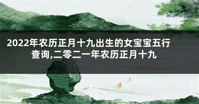 2022年农历正月十九出生的女宝宝五行查询,二零二一年农历正月十九