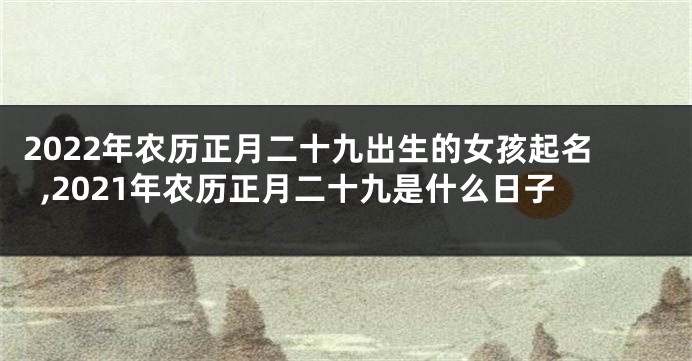 2022年农历正月二十九出生的女孩起名,2021年农历正月二十九是什么日子