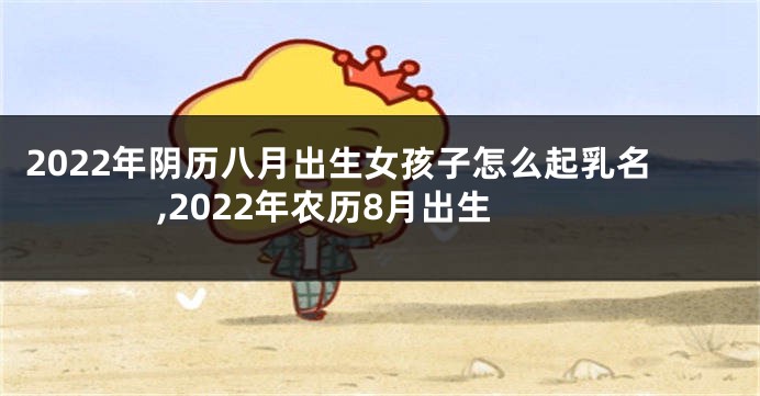 2022年阴历八月出生女孩子怎么起乳名,2022年农历8月出生