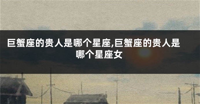 巨蟹座的贵人是哪个星座,巨蟹座的贵人是哪个星座女