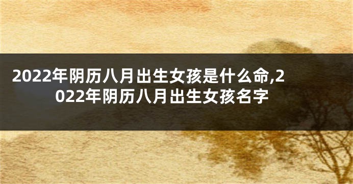 2022年阴历八月出生女孩是什么命,2022年阴历八月出生女孩名字