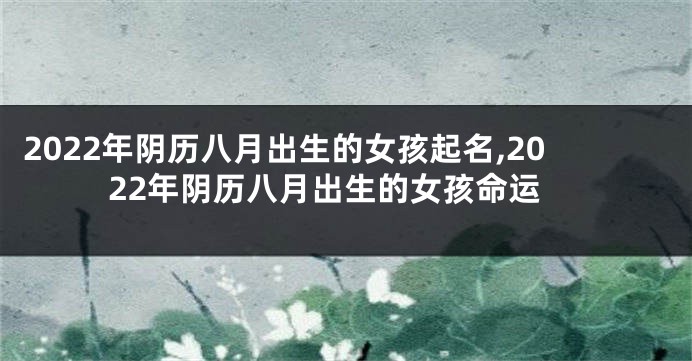 2022年阴历八月出生的女孩起名,2022年阴历八月出生的女孩命运