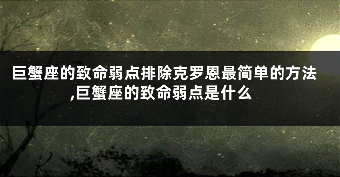 巨蟹座的致命弱点排除克罗恩最简单的方法,巨蟹座的致命弱点是什么