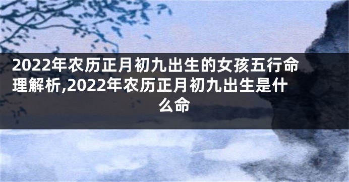 2022年农历正月初九出生的女孩五行命理解析,2022年农历正月初九出生是什么命