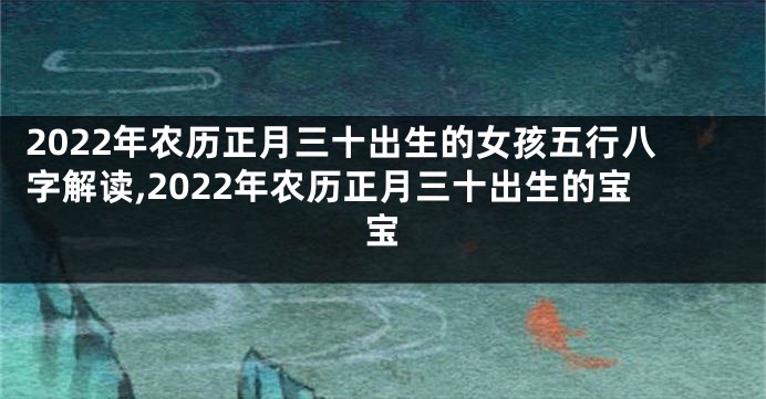 2022年农历正月三十出生的女孩五行八字解读,2022年农历正月三十出生的宝宝