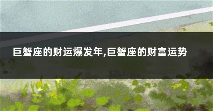 巨蟹座的财运爆发年,巨蟹座的财富运势