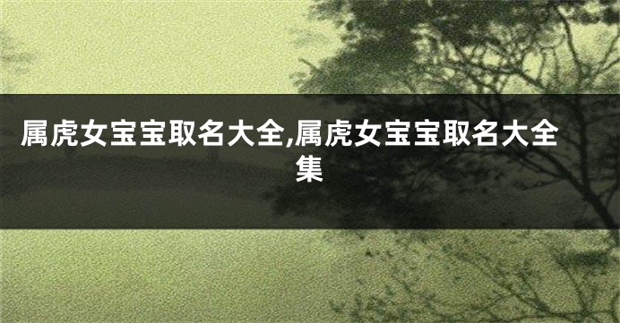 属虎女宝宝取名大全,属虎女宝宝取名大全集