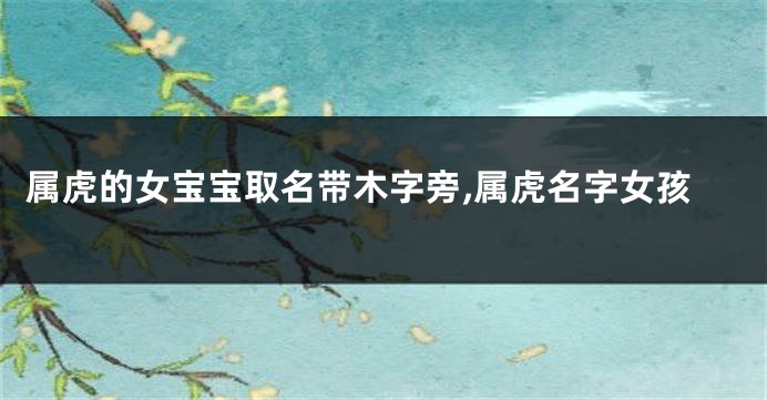 属虎的女宝宝取名带木字旁,属虎名字女孩