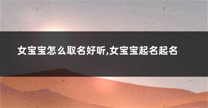 女宝宝怎么取名好听,女宝宝起名起名