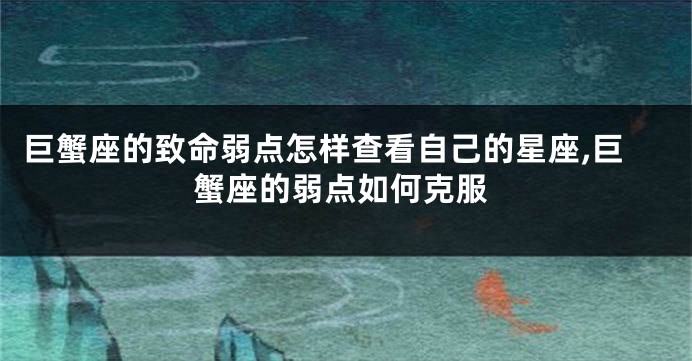 巨蟹座的致命弱点怎样查看自己的星座,巨蟹座的弱点如何克服