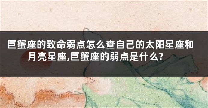 巨蟹座的致命弱点怎么查自己的太阳星座和月亮星座,巨蟹座的弱点是什么?
