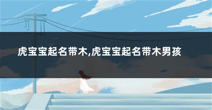 虎宝宝起名带木,虎宝宝起名带木男孩