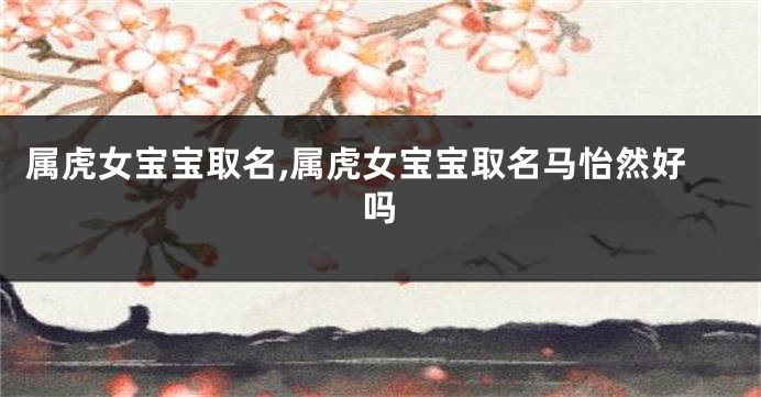 属虎女宝宝取名,属虎女宝宝取名马怡然好吗