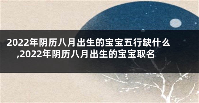 2022年阴历八月出生的宝宝五行缺什么,2022年阴历八月出生的宝宝取名