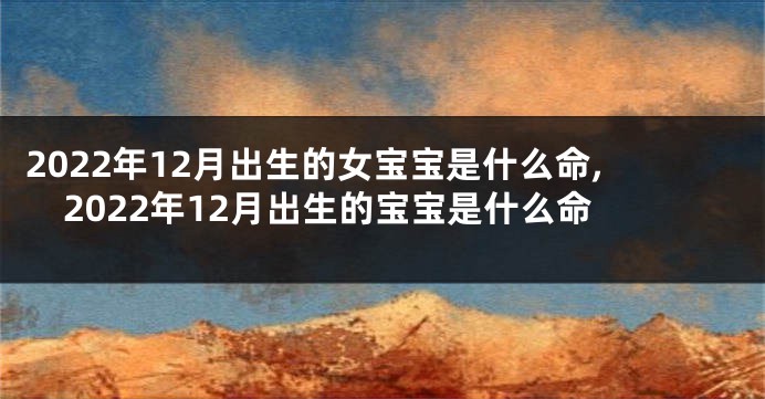 2022年12月出生的女宝宝是什么命,2022年12月出生的宝宝是什么命