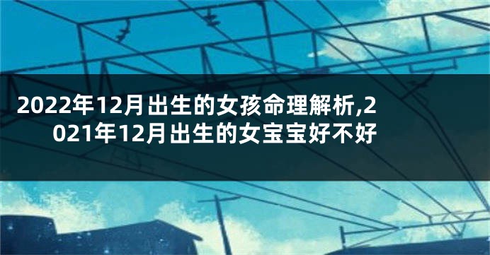 2022年12月出生的女孩命理解析,2021年12月出生的女宝宝好不好