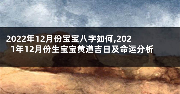 2022年12月份宝宝八字如何,2021年12月份生宝宝黄道吉日及命运分析