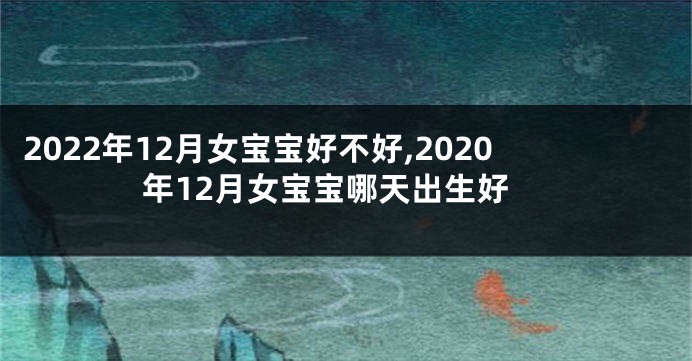 2022年12月女宝宝好不好,2020年12月女宝宝哪天出生好