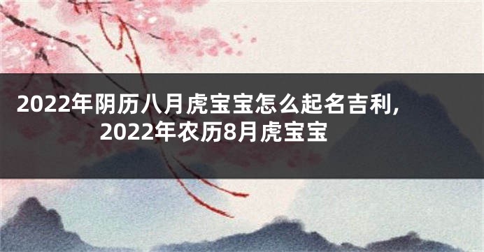 2022年阴历八月虎宝宝怎么起名吉利,2022年农历8月虎宝宝