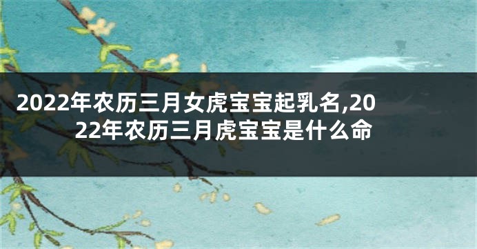 2022年农历三月女虎宝宝起乳名,2022年农历三月虎宝宝是什么命