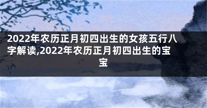 2022年农历正月初四出生的女孩五行八字解读,2022年农历正月初四出生的宝宝