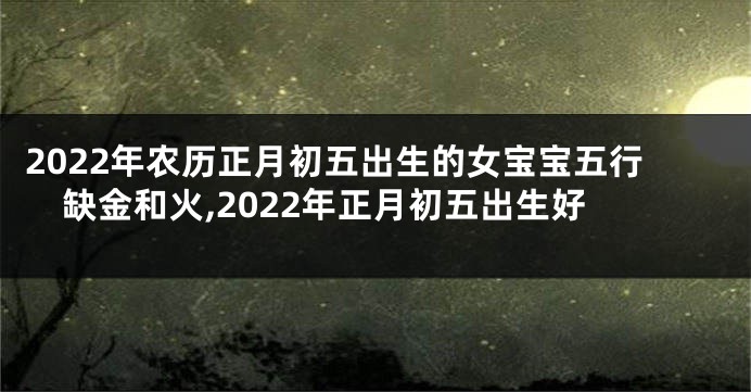 2022年农历正月初五出生的女宝宝五行缺金和火,2022年正月初五出生好