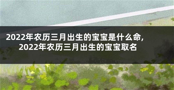 2022年农历三月出生的宝宝是什么命,2022年农历三月出生的宝宝取名