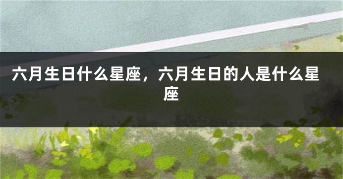 六月生日什么星座,六月生日的人是什么星座