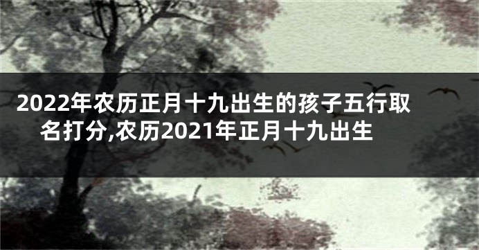 2022年农历正月十九出生的孩子五行取名打分,农历2021年正月十九出生