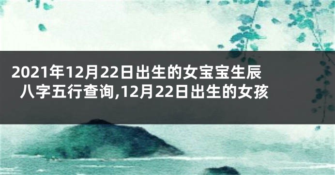 2021年12月22日出生的女宝宝生辰八字五行查询,12月22日出生的女孩